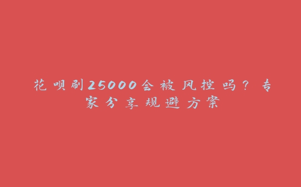 花呗刷25000会被风控吗？专家分享规避方案