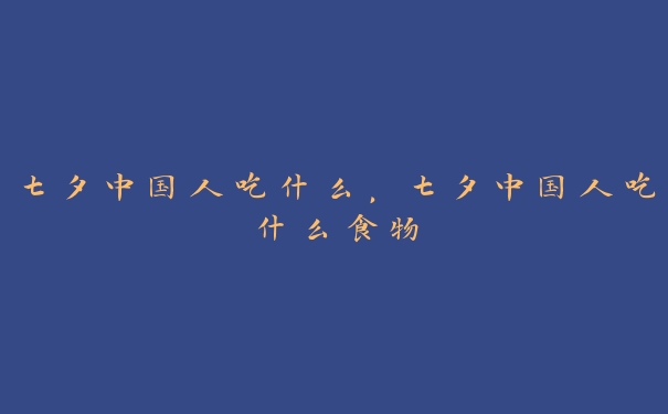 七夕中国人吃什么，七夕中国人吃什么食物