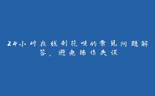 24小时在线刷花呗的常见问题解答,避免操作失误 24小时在线刷花呗的常见问题解答,避免操作失误