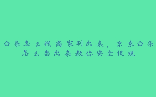 白条怎么找商家刷出来,京东白条怎么套出来教你安全提现 白条怎么找商家刷出来,京东白条怎么套出来教你安全提现