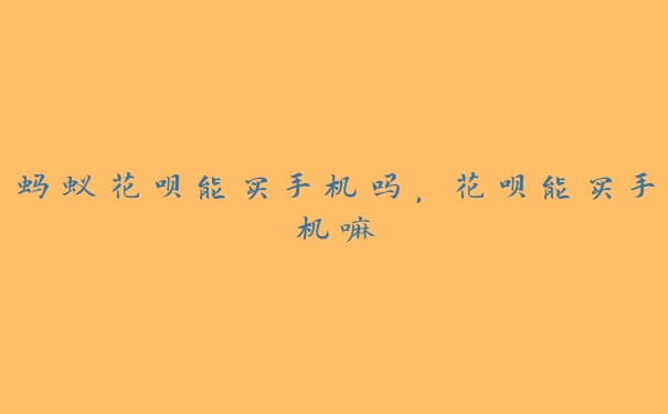 蚂蚁花呗能买手机吗,花呗能买手机嘛 蚂蚁花呗能买手机吗,花呗能买手机嘛