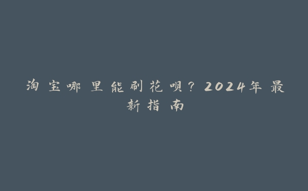 淘宝哪里能刷花呗？2024年最新指南