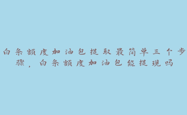 白条额度加油包提取最简单三个步骤,白条额度加油包能提现吗 白条额度加油包提取最简单三个步骤,白条额度加油包能提现吗