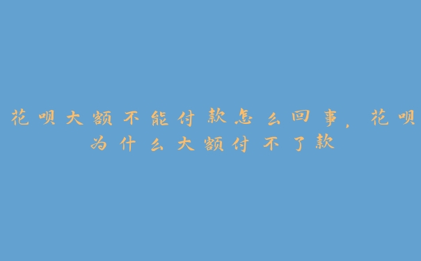 花呗大额不能付款怎么回事,花呗为什么大额付不了款 花呗大额不能付款怎么回事,花呗为什么大额付不了款