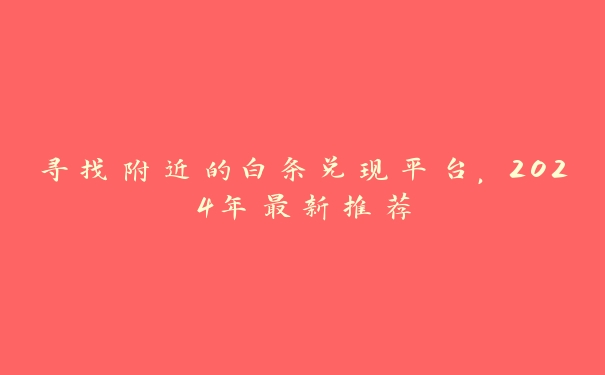 寻找附近的白条兑现平台,2024年最新推荐 寻找附近的白条兑现平台,2024年最新推荐
