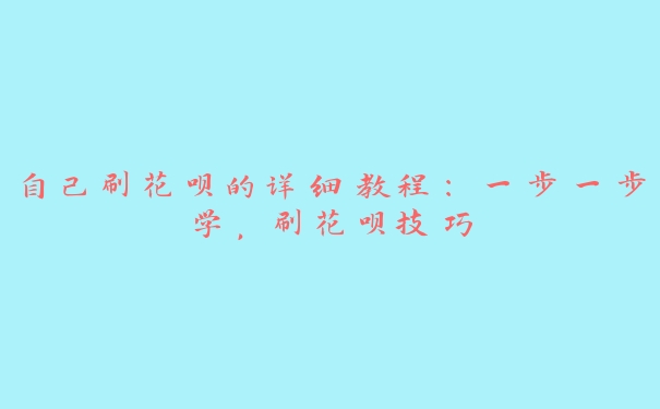 自己刷花呗的详细教程：一步一步学，刷花呗技巧