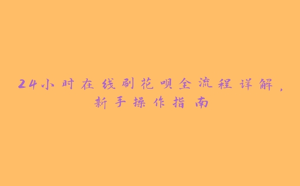 24小时在线刷花呗全流程详解,新手操作指南 24小时在线刷花呗全流程详解,新手操作指南