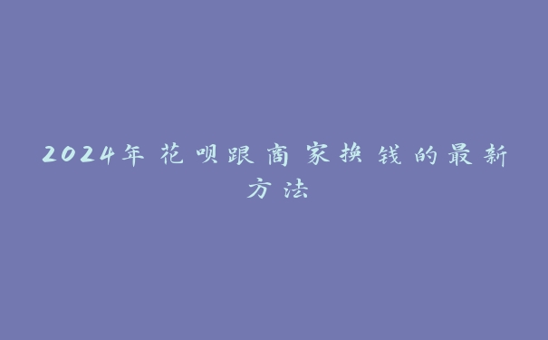 2024年花呗跟商家换钱的最新方法 2024年花呗跟商家换钱的最新方法