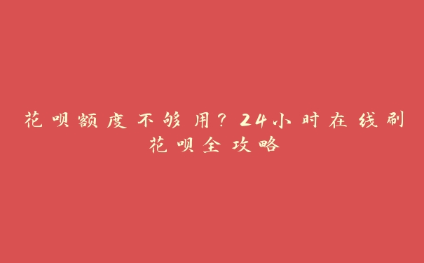 花呗额度不够用?24小时在线刷花呗全攻略 花呗额度不够用?24小时在线刷花呗全攻略