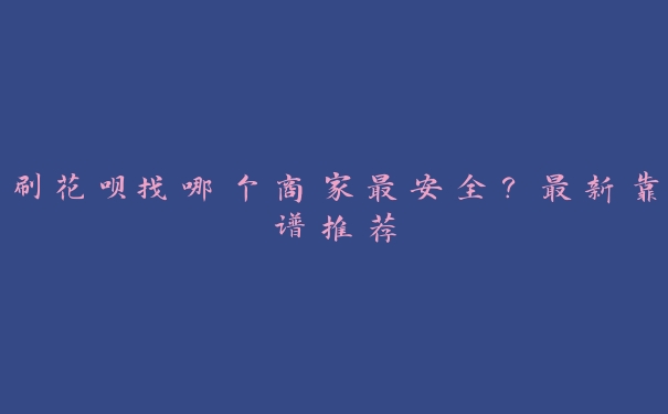刷花呗找哪个商家最安全?最新靠谱推荐 刷花呗找哪个商家最安全?最新靠谱推荐