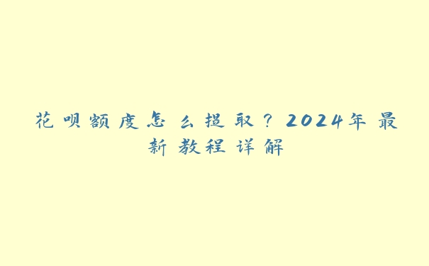 花呗额度怎么提取？2024年最新教程详解