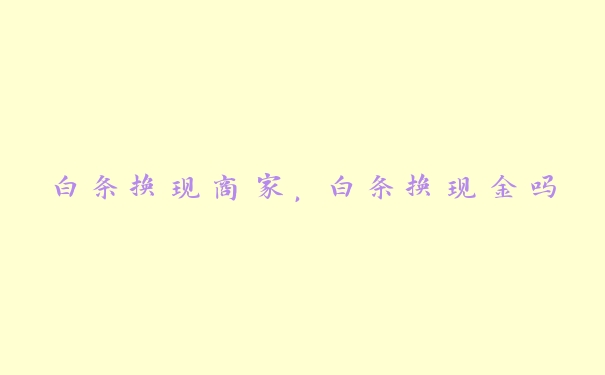 白条换现商家,白条换现金吗 白条换现商家,白条换现金吗
