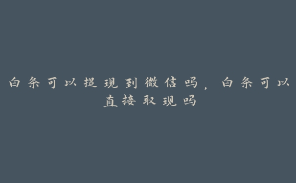 白条可以提现到微信吗,白条可以直接取现吗 白条可以提现到微信吗,白条可以直接取现吗