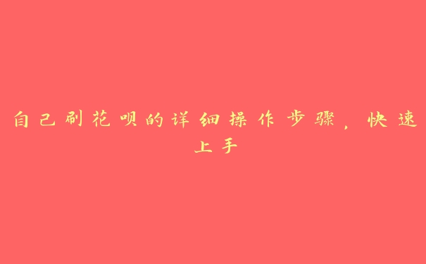 自己刷花呗的详细操作步骤,快速上手 自己刷花呗的详细操作步骤,快速上手