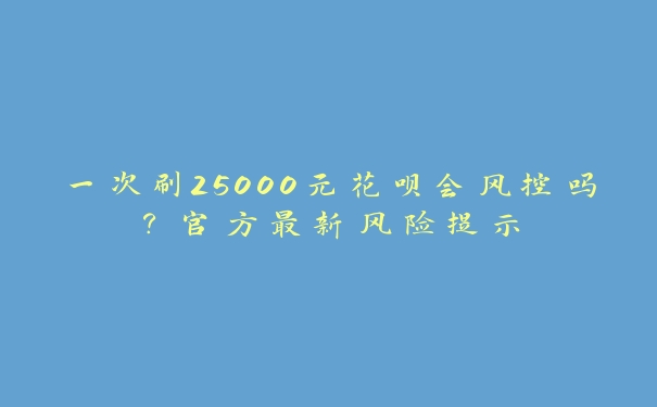 一次刷25000元花呗会风控吗?官方最新风险提示 一次刷25000元花呗会风控吗?官方最新风险提示