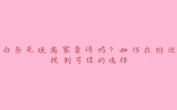 白条兑现商家靠谱吗?如何在附近找到可信的选择 白条兑现商家靠谱吗?如何在附近找到可信的选择