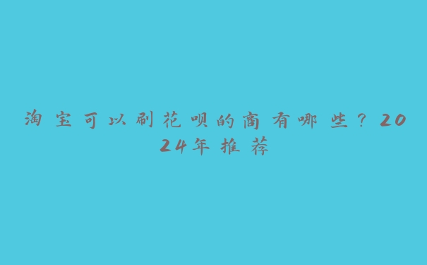 淘宝可以刷花呗的商有哪些?2024年推荐 淘宝可以刷花呗的商有哪些?2024年推荐
