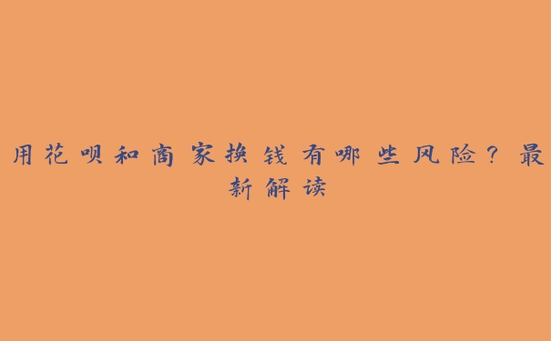 用花呗和商家换钱有哪些风险?最新解读 用花呗和商家换钱有哪些风险?最新解读