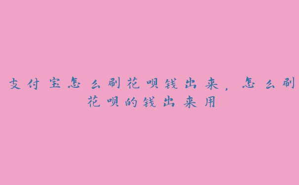 支付宝怎么刷花呗钱出来,怎么刷花呗的钱出来用 支付宝怎么刷花呗钱出来,怎么刷花呗的钱出来用