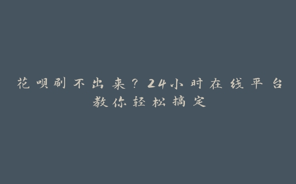 花呗刷不出来?24小时在线平台教你轻松搞定 花呗刷不出来?24小时在线平台教你轻松搞定