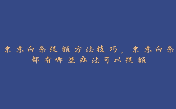 京东白条提额方法技巧,京东白条都有哪些办法可以提额 京东白条提额方法技巧,京东白条都有哪些办法可以提额