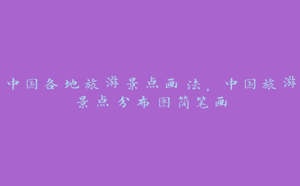 中国各地旅游景点画法,中国旅游景点分布图简笔画 中国各地旅游景点画法,中国旅游景点分布图简笔画