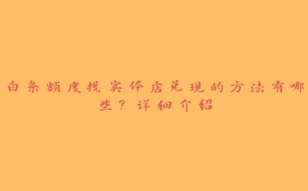 白条额度找实体店兑现的方法有哪些?详细介绍 白条额度找实体店兑现的方法有哪些?详细介绍