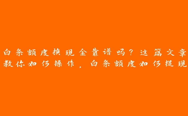 白条额度换现金靠谱吗?这篇文章教你如何操作,白条额度如何提现 白条额度换现金靠谱吗?这篇文章教你如何操作,白条额度如何提现