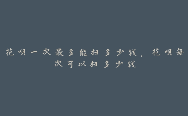 花呗一次最多能扫多少钱,花呗每次可以扫多少钱 花呗一次最多能扫多少钱,花呗每次可以扫多少钱