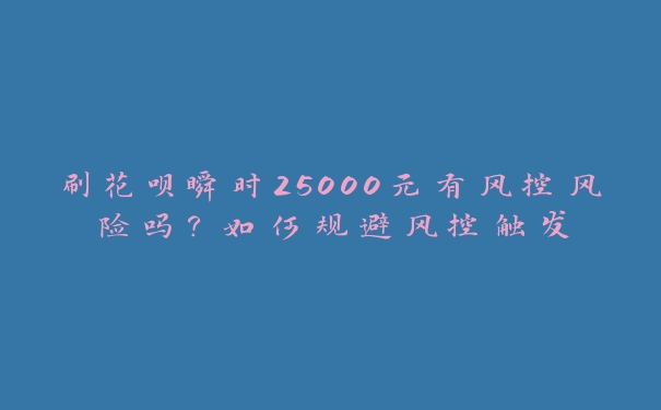 刷花呗瞬时25000元有风控风险吗?如何规避风控触发 刷花呗瞬时25000元有风控风险吗?如何规避风控触发
