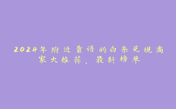 2024年附近靠谱的白条兑现商家大推荐,最新榜单 2024年附近靠谱的白条兑现商家大推荐,最新榜单