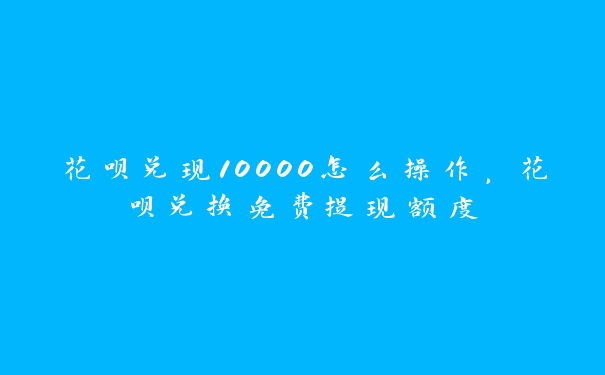 花呗兑现10000怎么操作，花呗兑换免费提现额度
