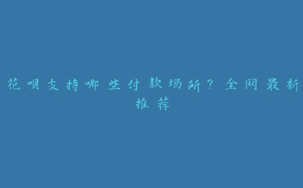 花呗支持哪些付款场所?全网最新推荐 花呗支持哪些付款场所?全网最新推荐