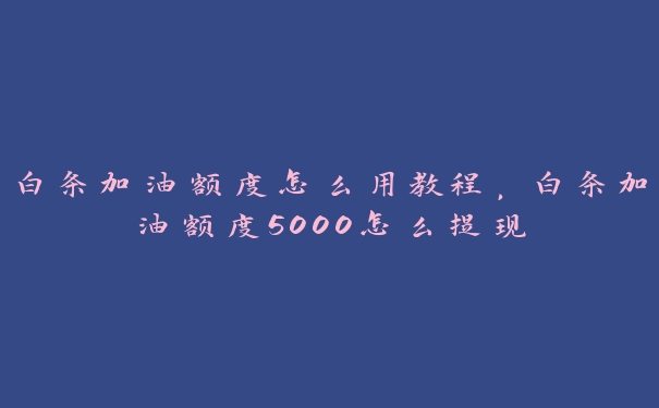 白条加油额度怎么用教程,白条加油额度5000怎么提现 白条加油额度怎么用教程,白条加油额度5000怎么提现