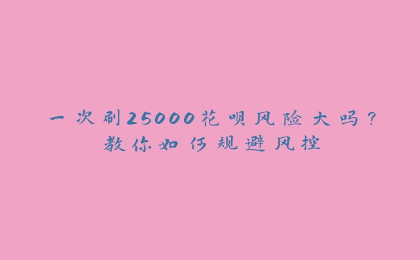 一次刷25000花呗风险大吗?教你如何规避风控 一次刷25000花呗风险大吗?教你如何规避风控
