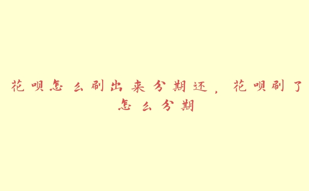 花呗怎么刷出来分期还,花呗刷了怎么分期 花呗怎么刷出来分期还,花呗刷了怎么分期