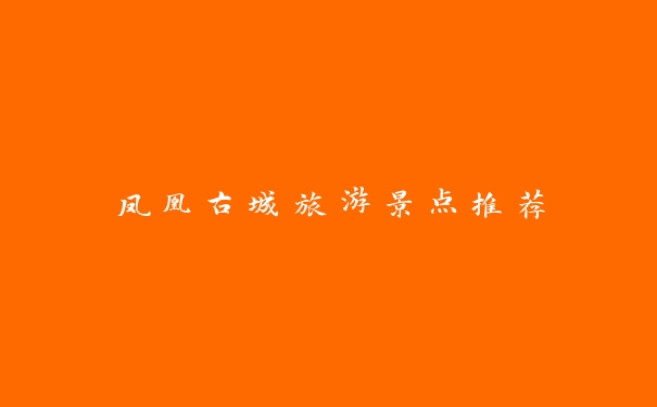凤凰古城旅游景点推荐 凤凰古城旅游景点推荐