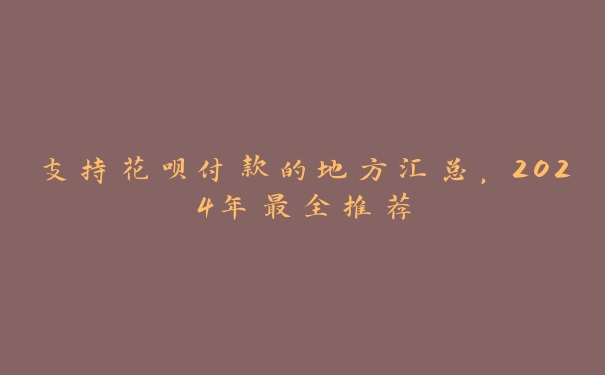 支持花呗付款的地方汇总，2024年最全推荐