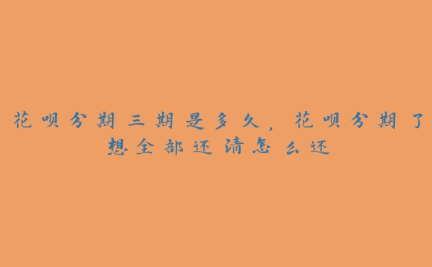 花呗分期三期是多久,花呗分期了想全部还清怎么还 花呗分期三期是多久,花呗分期了想全部还清怎么还