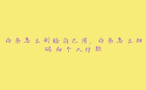 白条怎么刷给自己用,白条怎么扫码向个人付款 白条怎么刷给自己用,白条怎么扫码向个人付款