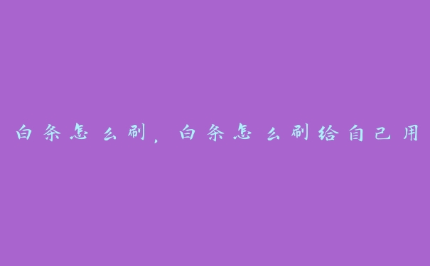 白条怎么刷,白条怎么刷给自己用 白条怎么刷,白条怎么刷给自己用