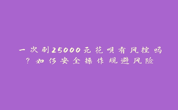 一次刷25000元花呗有风控吗？如何安全操作规避风险