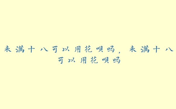 未满十八可以用花呗吗,未满十八可以用花呗吗 未满十八可以用花呗吗,未满十八可以用花呗吗