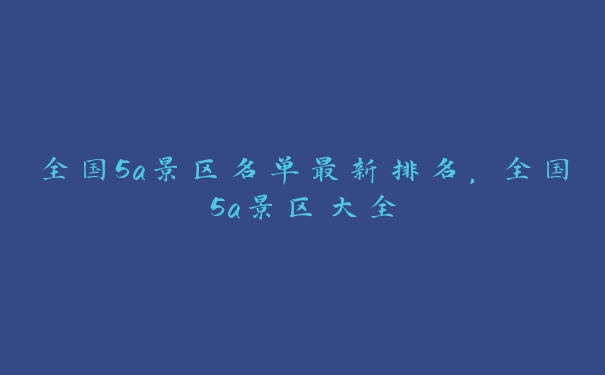 全国5a景区名单最新排名,全国5a景区大全 全国5a景区名单最新排名,全国5a景区大全