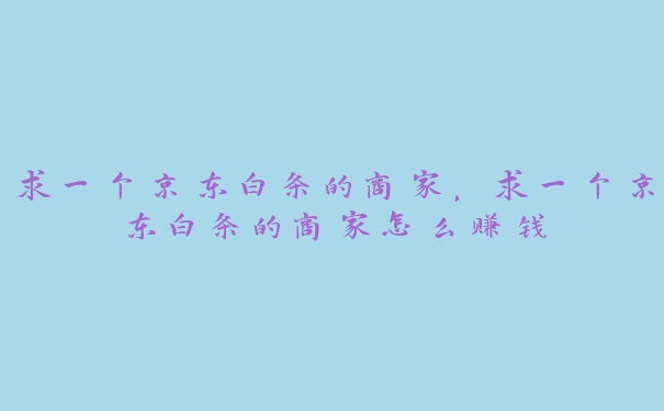 求一个京东白条的商家,求一个京东白条的商家怎么赚钱 求一个京东白条的商家,求一个京东白条的商家怎么赚钱