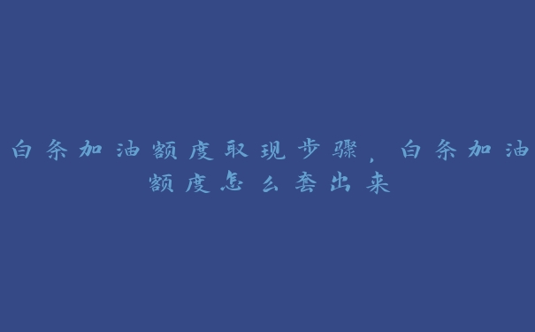 白条加油额度取现步骤，白条加油额度怎么套出来
