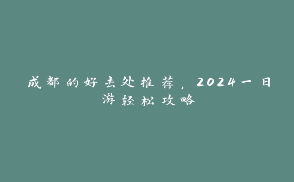 成都的好去处推荐,2024一日游轻松攻略 成都的好去处推荐,2024一日游轻松攻略