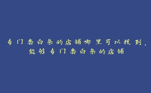 专门套白条的店铺哪里可以找到,能够专门套白条的店铺 专门套白条的店铺哪里可以找到,能够专门套白条的店铺