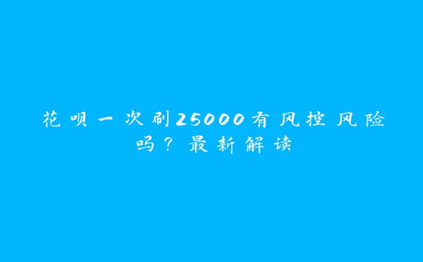 花呗一次刷25000有风控风险吗？最新解读