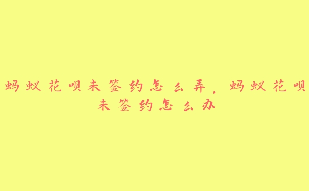 蚂蚁花呗未签约怎么弄,蚂蚁花呗未签约怎么办 蚂蚁花呗未签约怎么弄,蚂蚁花呗未签约怎么办